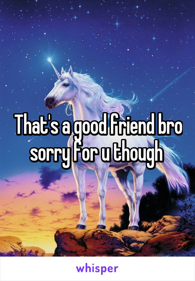 That's a good friend bro sorry for u though 