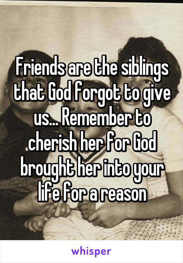 Friends are the siblings that God forgot to give us... Remember to cherish her for God brought her into your life for a reason