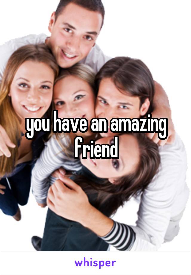 you have an amazing friend