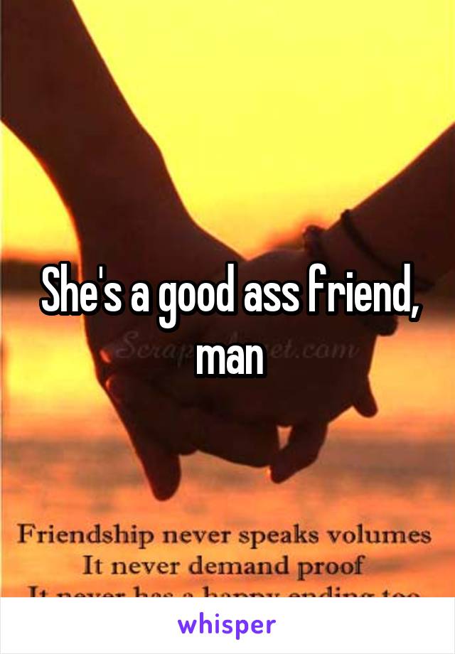 She's a good ass friend, man