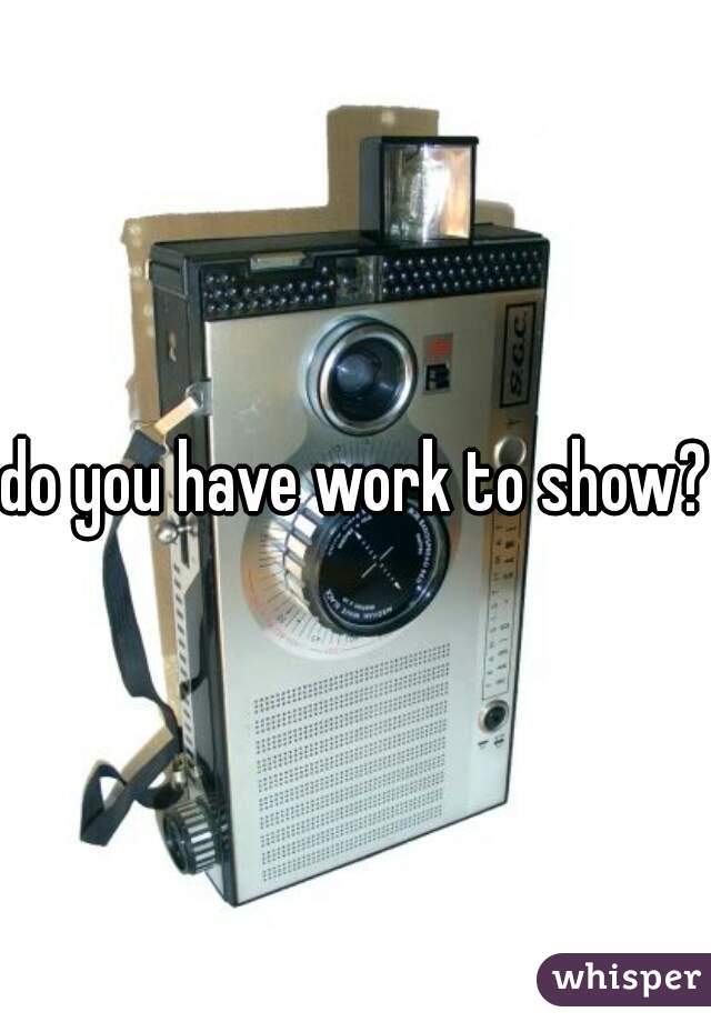 do you have work to show?