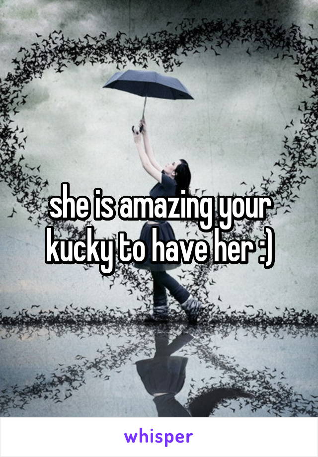 she is amazing your kucky to have her :)