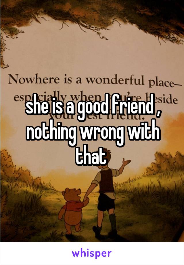 she is a good friend , nothing wrong with that 