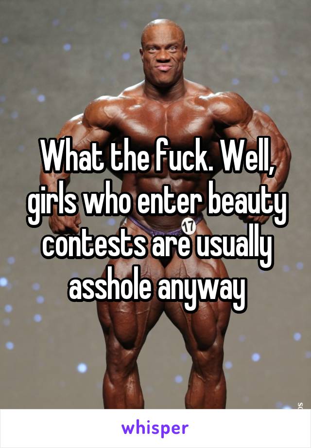 What the fuck. Well, girls who enter beauty contests are usually asshole anyway