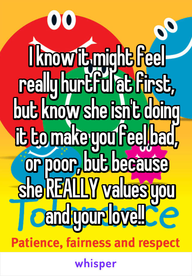 I know it might feel really hurtful at first, but know she isn't doing it to make you feel bad, or poor, but because she REALLY values you and your love!! 