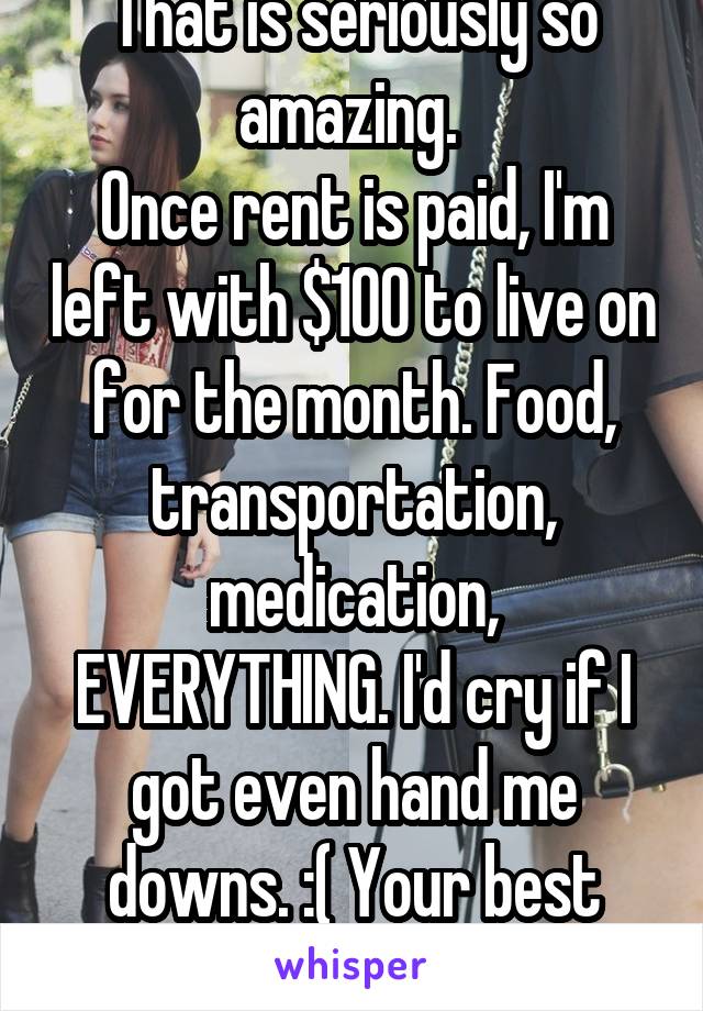 That is seriously so amazing. 
Once rent is paid, I'm left with $100 to live on for the month. Food, transportation, medication, EVERYTHING. I'd cry if I got even hand me downs. :( Your best friend is amazing