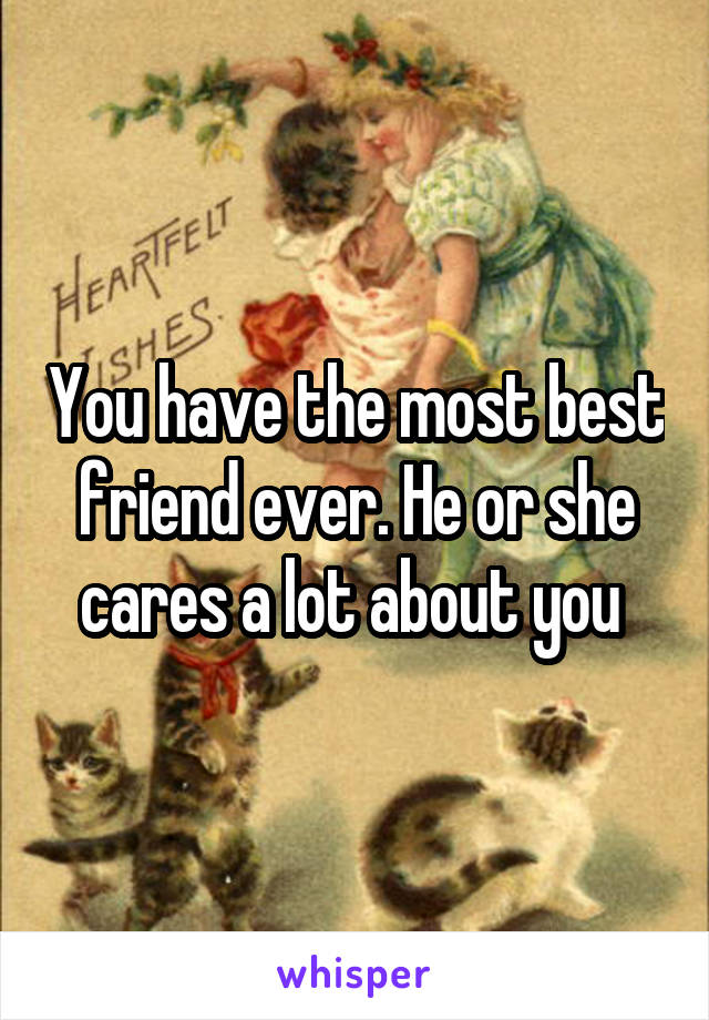 You have the most best friend ever. He or she cares a lot about you 