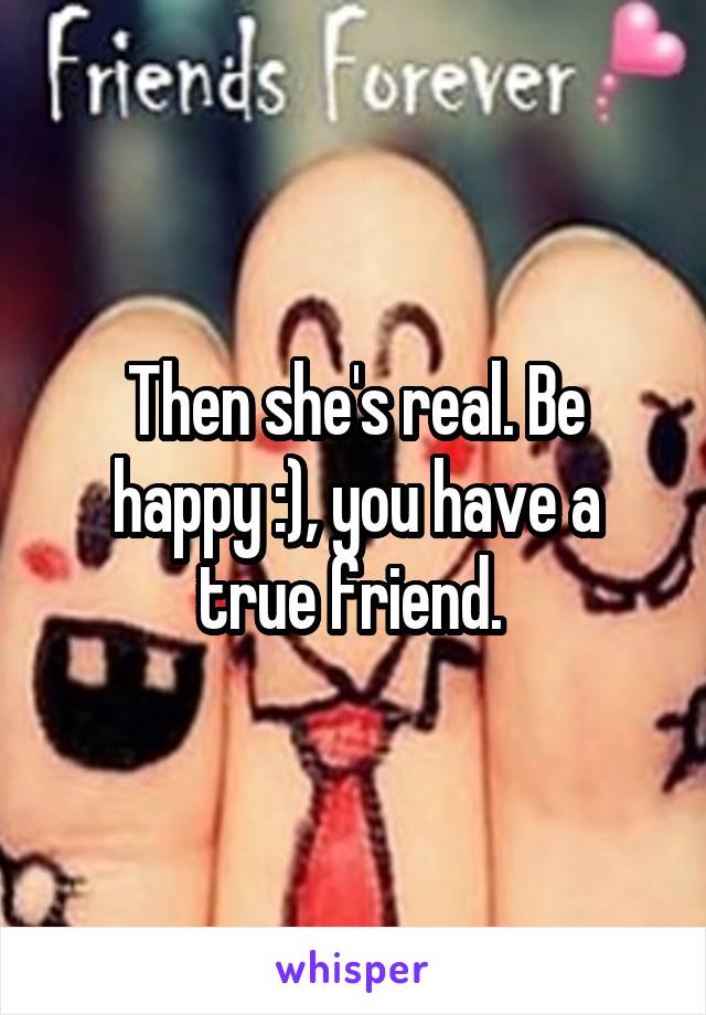 Then she's real. Be happy :), you have a true friend. 