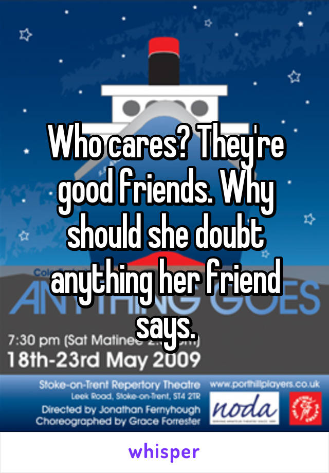 Who cares? They're good friends. Why should she doubt anything her friend says.