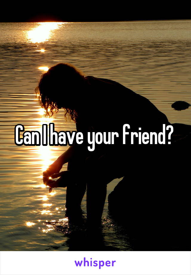 Can I have your friend? 