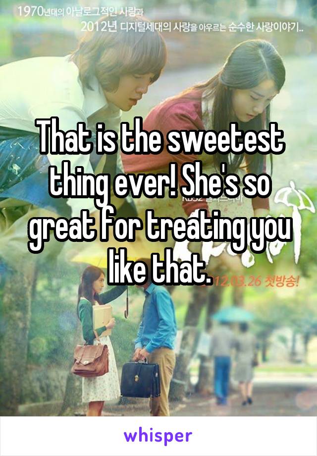 That is the sweetest thing ever! She's so great for treating you like that.
