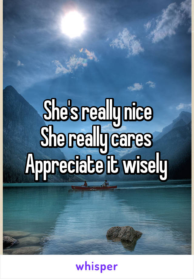 She's really nice
She really cares 
Appreciate it wisely 