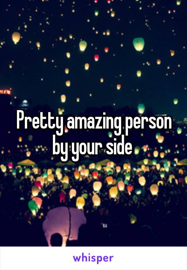 Pretty amazing person by your side 