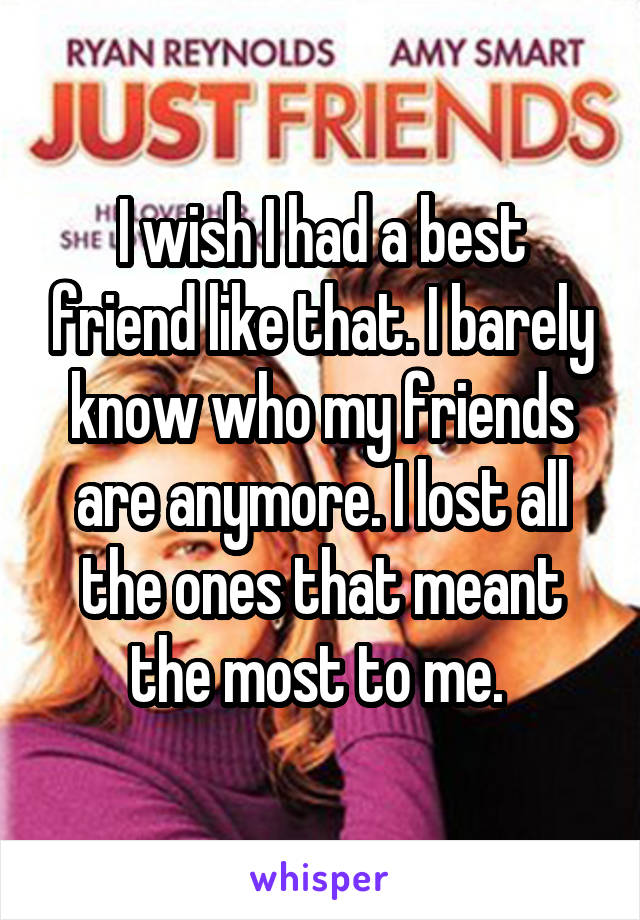 I wish I had a best friend like that. I barely know who my friends are anymore. I lost all the ones that meant the most to me. 