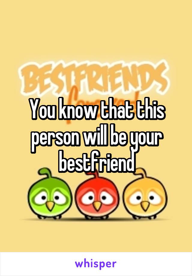 You know that this person will be your bestfriend