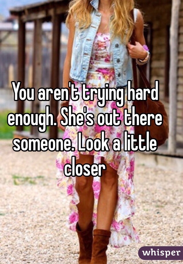 You aren't trying hard enough. She's out there someone. Look a little closer 