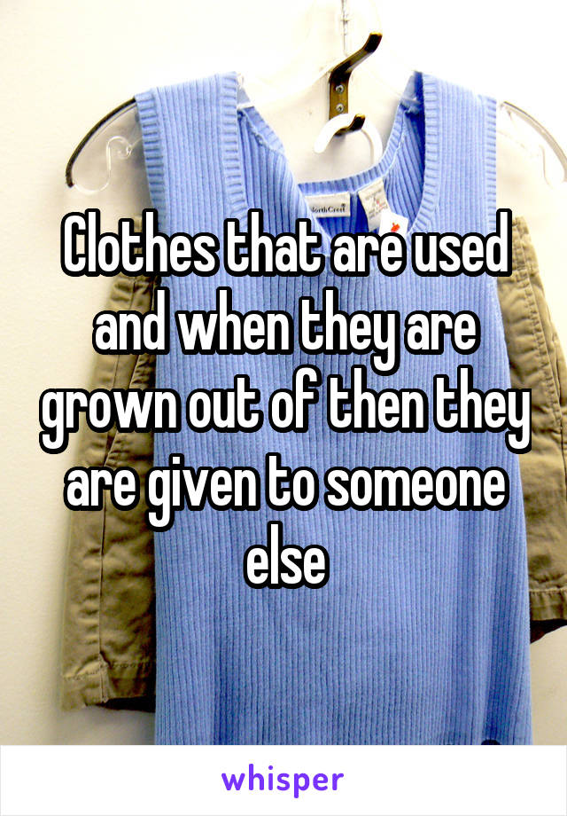 Clothes that are used and when they are grown out of then they are given to someone else