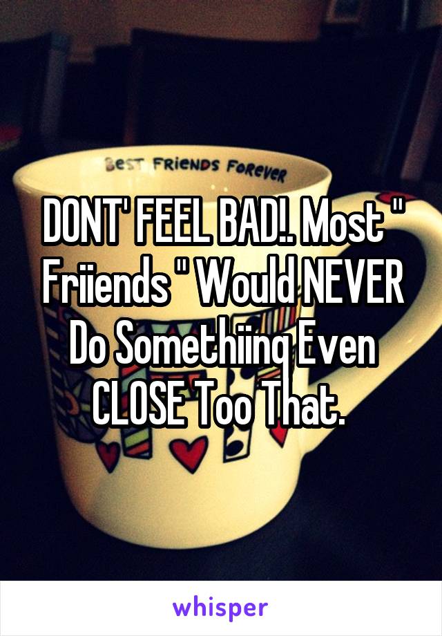 DONT' FEEL BAD!. Most " Friiends " Would NEVER Do Somethiinq Even CLOSE Too That. 