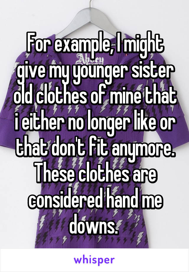 For example, I might give my younger sister old clothes of mine that i either no longer like or that don't fit anymore. These clothes are considered hand me downs. 