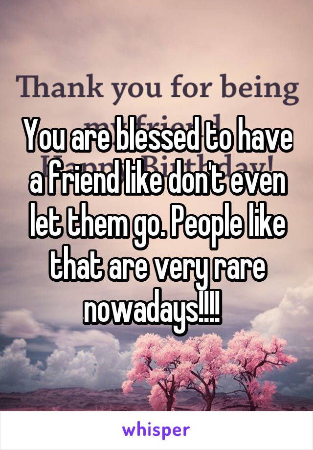 You are blessed to have a friend like don't even let them go. People like that are very rare nowadays!!!!  