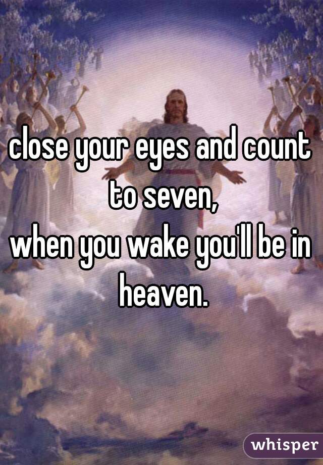 close your eyes and count to seven,
when you wake you'll be in heaven.