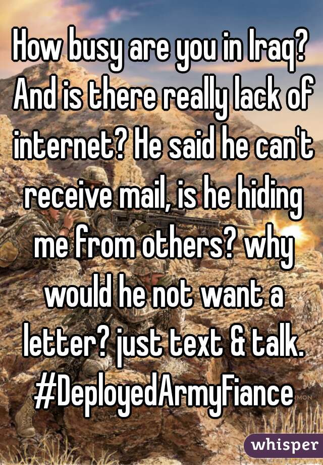 How busy are you in Iraq? And is there really lack of internet? He said he can't receive mail, is he hiding me from others? why would he not want a letter? just text & talk. #DeployedArmyFiance