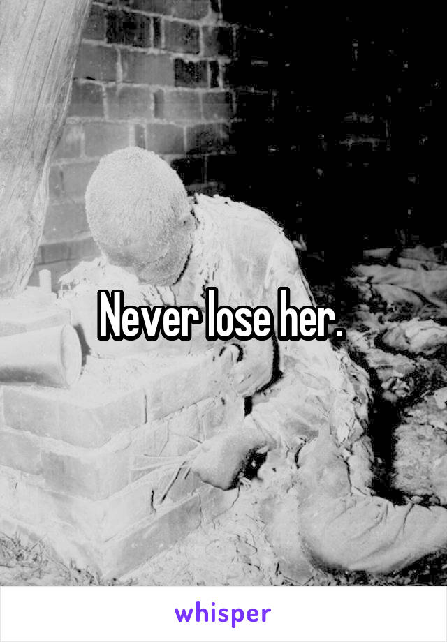 Never lose her. 