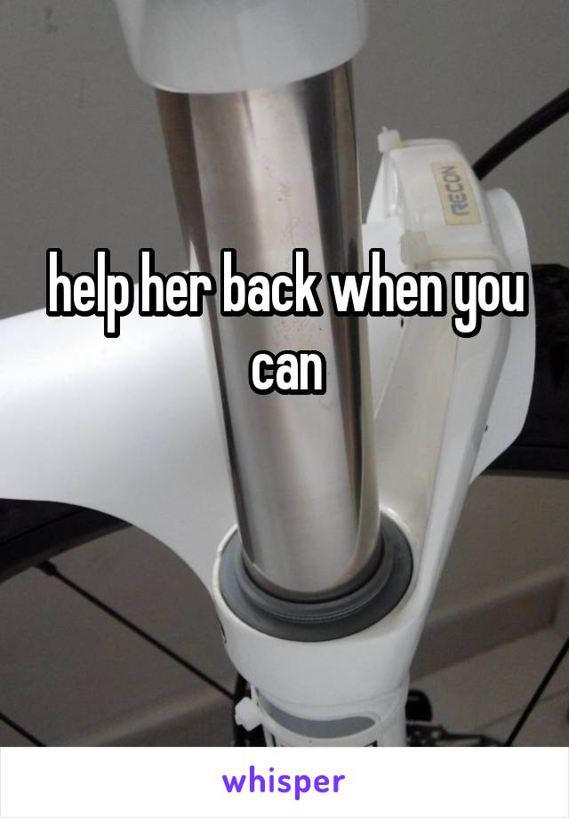 help her back when you can

