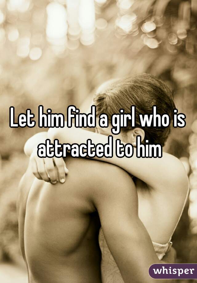 Let him find a girl who is attracted to him