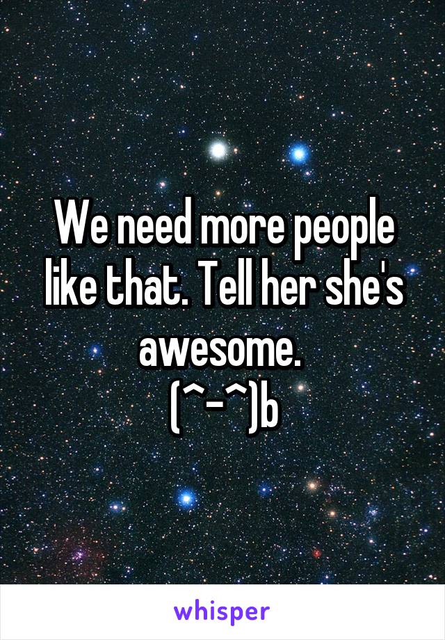 We need more people like that. Tell her she's awesome. 
(^-^)b