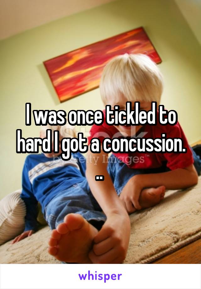 I was once tickled to hard I got a concussion. .. 