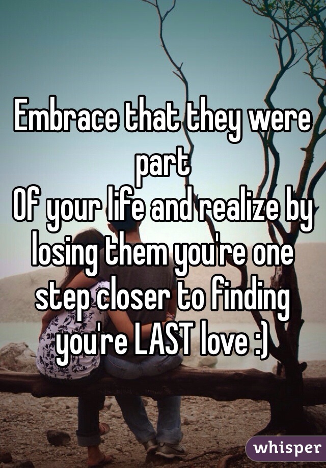 Embrace that they were part
Of your life and realize by losing them you're one step closer to finding you're LAST love :)