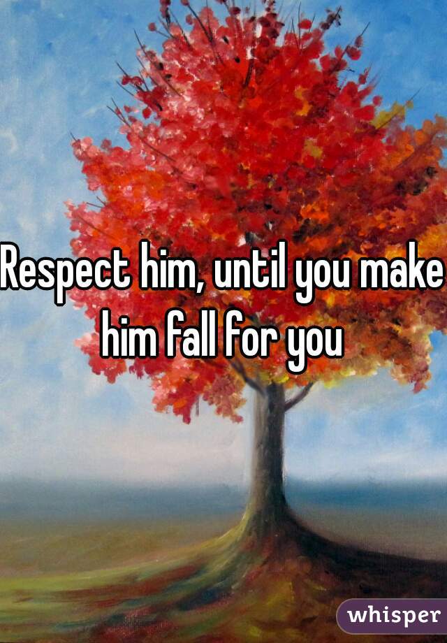 Respect him, until you make him fall for you 