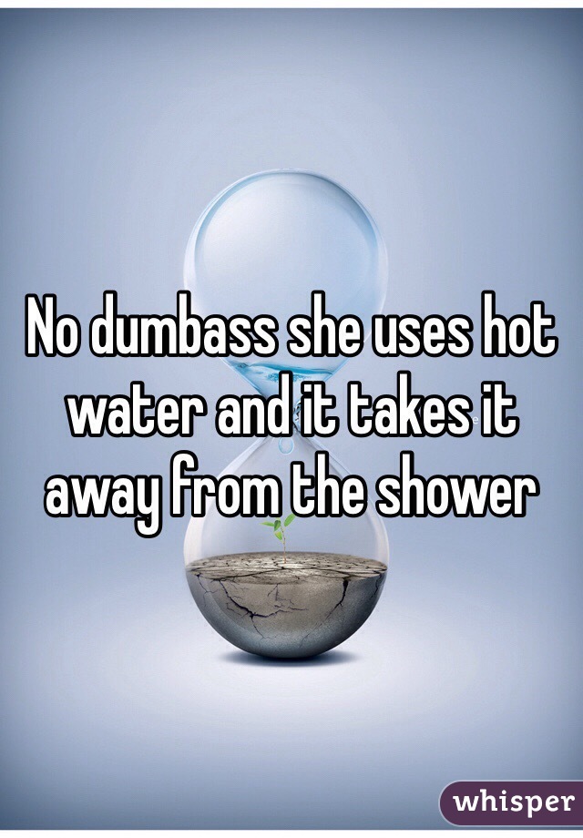 No dumbass she uses hot water and it takes it away from the shower 