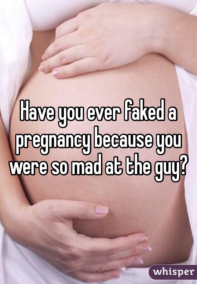 Have you ever faked a pregnancy because you were so mad at the guy?