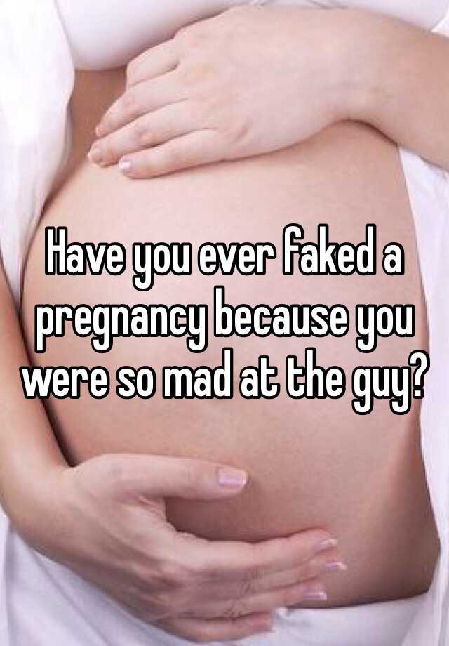 Have you ever faked a pregnancy because you were so mad at the guy?