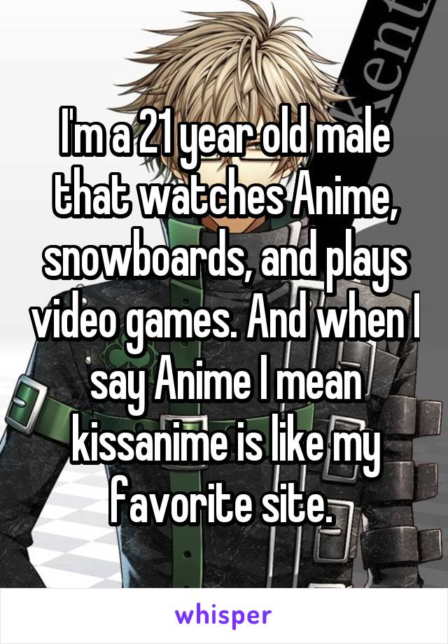 I'm a 21 year old male that watches Anime, snowboards, and plays video games. And when I say Anime I mean kissanime is like my favorite site. 