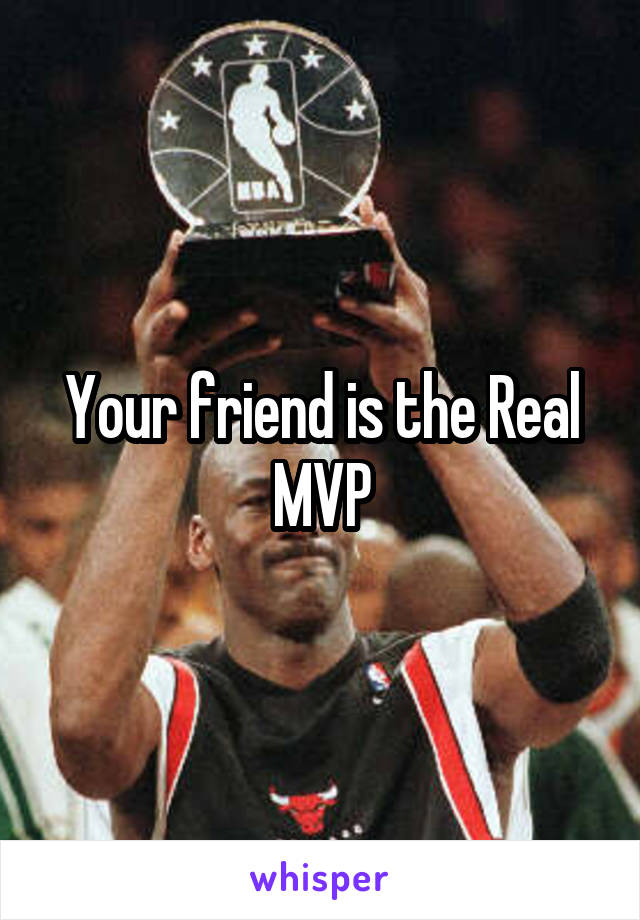 Your friend is the Real MVP