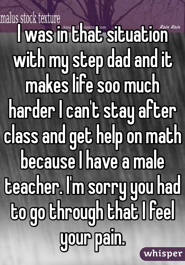 I was in that situation with my step dad and it makes life soo much harder I can't stay after class and get help on math because I have a male teacher. I'm sorry you had to go through that I feel your pain. 