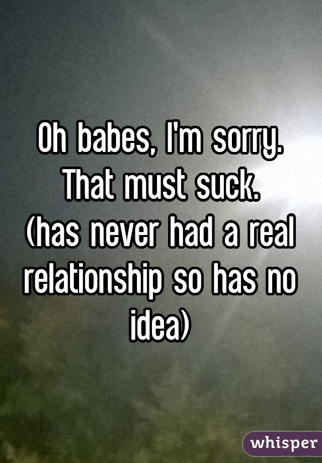 Oh babes, I'm sorry. That must suck.
(has never had a real relationship so has no idea)