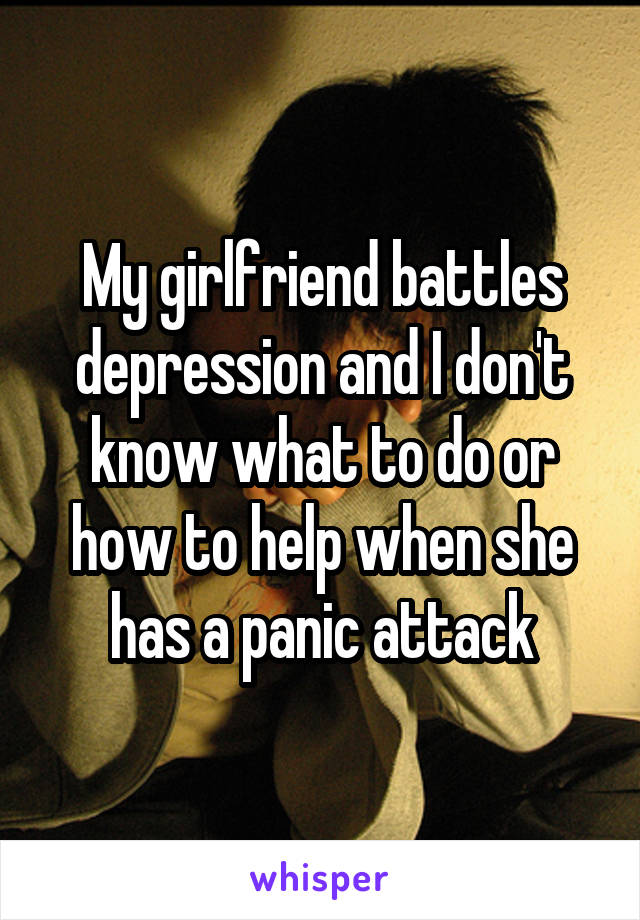 My girlfriend battles depression and I don't know what to do or how to help when she has a panic attack