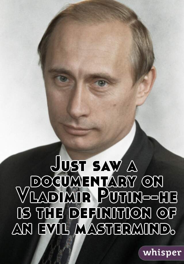 Just saw a documentary on Vladimir Putin--he is the definition of an evil mastermind. 