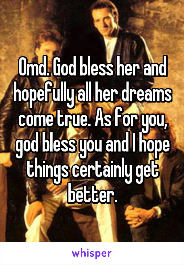 Omd. God bless her and hopefully all her dreams come true. As for you, god bless you and I hope things certainly get better.