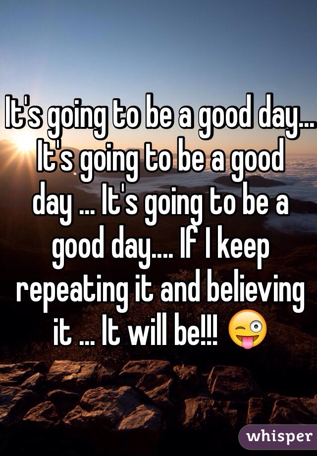 It's going to be a good day... It's going to be a good day ... It's going to be a good day.... If I keep repeating it and believing it ... It will be!!! 😜