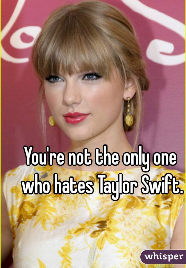 You're not the only one who hates Taylor Swift.