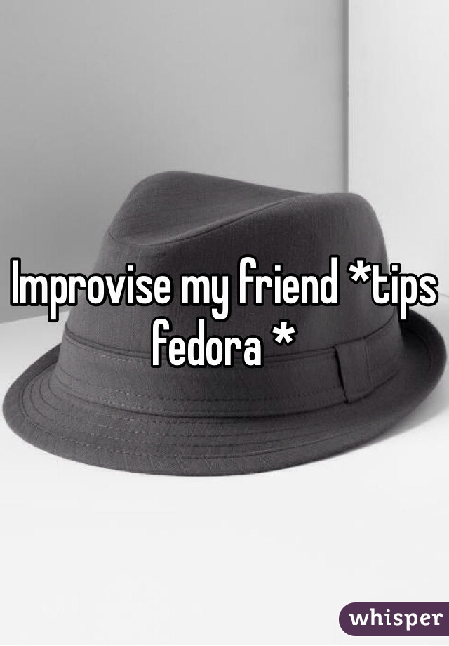 Improvise my friend *tips fedora *