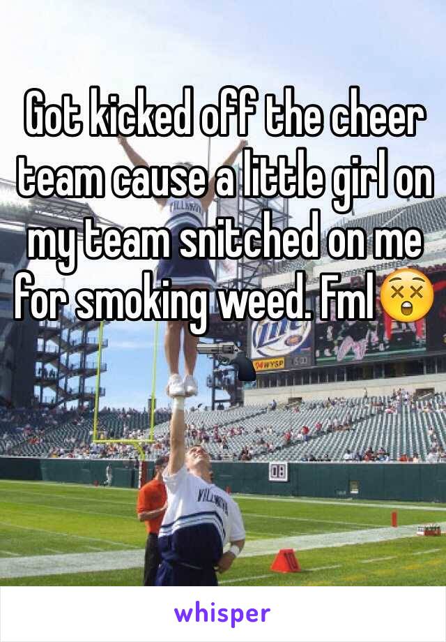 Got kicked off the cheer team cause a little girl on my team snitched on me for smoking weed. Fml😲🔫