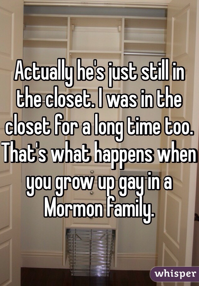 Actually he's just still in the closet. I was in the closet for a long time too. That's what happens when you grow up gay in a Mormon family.