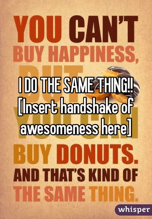 I DO THE SAME THING!! [Insert handshake of awesomeness here]