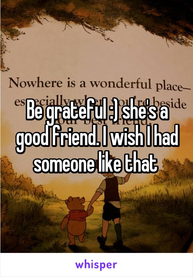 Be grateful :) she's a good friend. I wish I had someone like that 